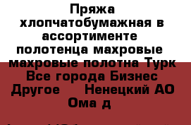Пряжа хлопчатобумажная в ассортименте, полотенца махровые, махровые полотна Турк - Все города Бизнес » Другое   . Ненецкий АО,Ома д.
